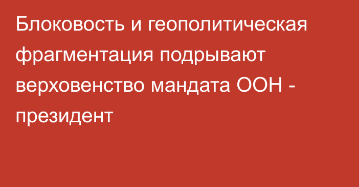 Блоковость и геополитическая фрагментация подрывают верховенство мандата ООН - президент