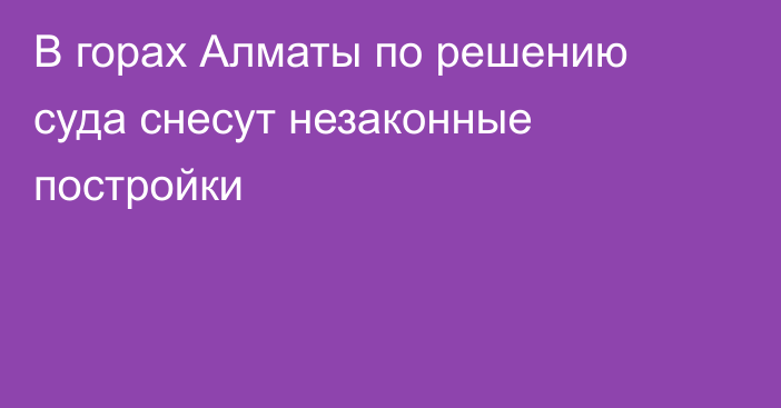 В горах Алматы по решению суда снесут незаконные постройки