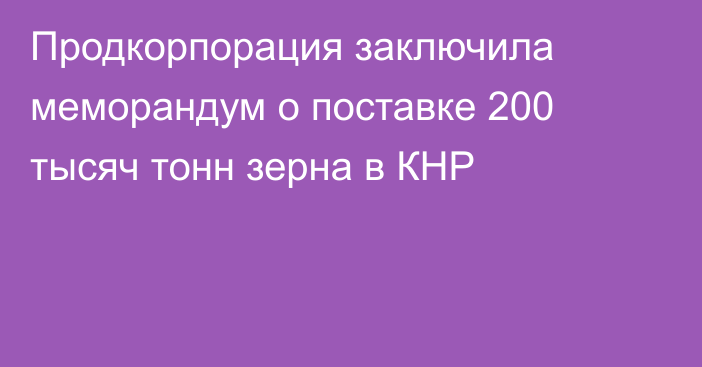 Продкорпорация заключила меморандум о поставке 200 тысяч тонн зерна в КНР