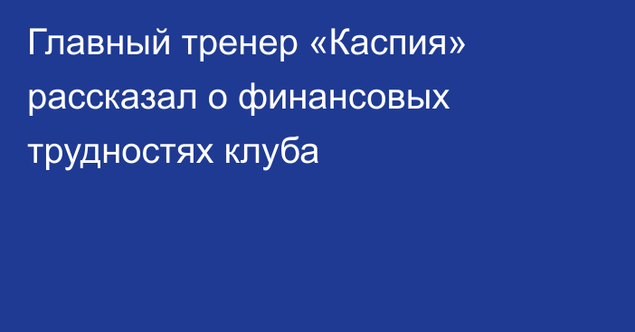 Главный тренер «Каспия» рассказал о финансовых трудностях клуба