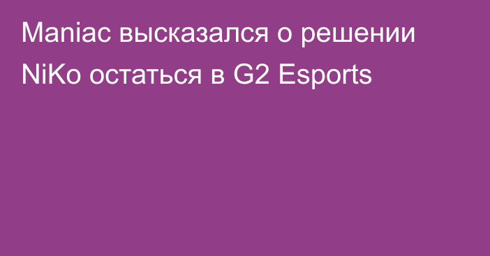 Maniac высказался о решении NiKo остаться в G2 Esports