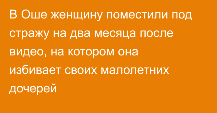 В Оше женщину поместили под стражу на два месяца после видео, на котором она избивает своих малолетних дочерей