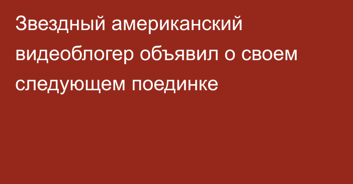 Звездный американский видеоблогер объявил о своем следующем поединке