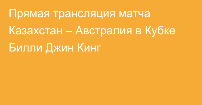 Прямая трансляция матча Казахстан – Австралия в Кубке Билли Джин Кинг