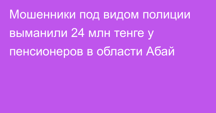 Мошенники под видом полиции выманили 24 млн тенге у пенсионеров в области Абай