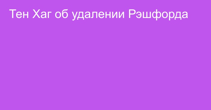 Тен Хаг об удалении Рэшфорда