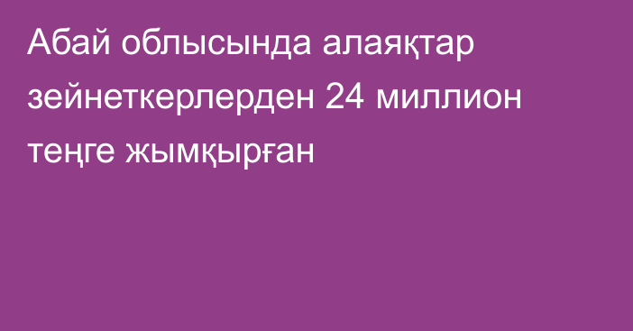 Абай облысында алаяқтар зейнеткерлерден 24 миллион теңге жымқырған