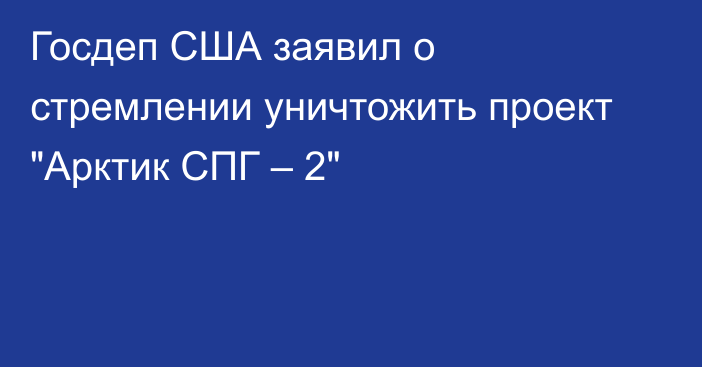 Госдеп США заявил о стремлении уничтожить проект 