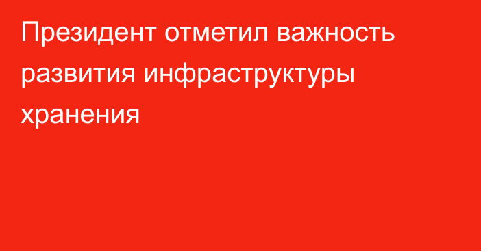 Президент отметил важность развития инфраструктуры хранения