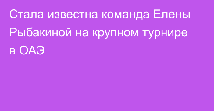 Стала известна команда Елены Рыбакиной на крупном турнире в ОАЭ