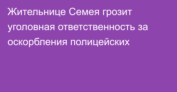 Жительнице Семея грозит уголовная ответственность за оскорбления полицейских