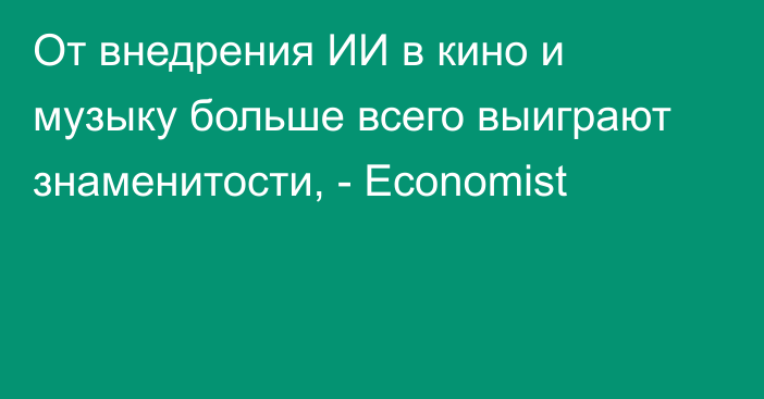 От внедрения ИИ в кино и музыку больше всего выиграют знаменитости, - Economist