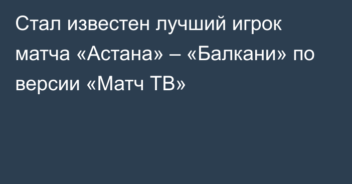 Стал известен лучший игрок матча «Астана» – «Балкани» по версии «Матч ТВ»