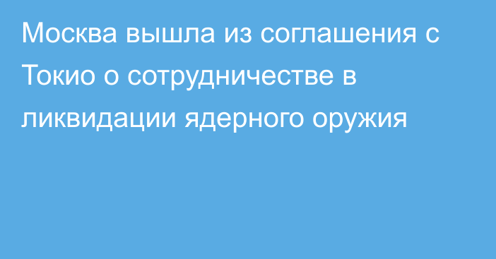 Москва вышла из соглашения с Токио о сотрудничестве в ликвидации ядерного оружия