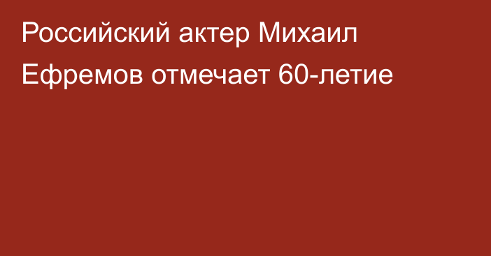 Российский актер Михаил Ефремов отмечает 60-летие