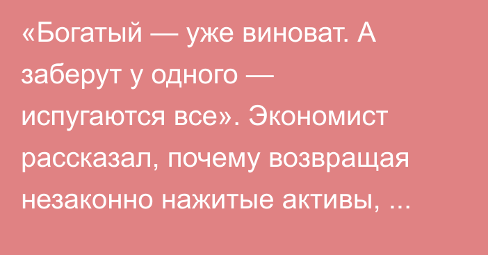 «Богатый — уже виноват. А заберут у одного — испугаются все». Экономист рассказал, почему возвращая незаконно нажитые активы, государство может потерять миллиарды