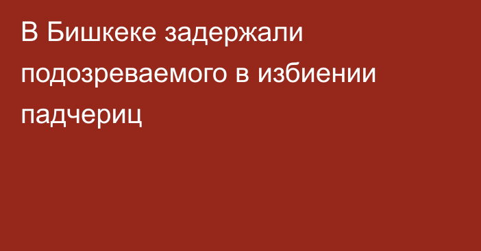 В Бишкеке задержали подозреваемого в избиении падчериц