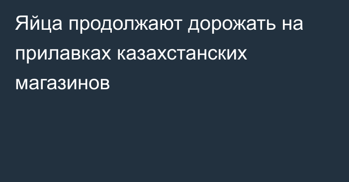 Яйца продолжают дорожать на прилавках казахстанских магазинов