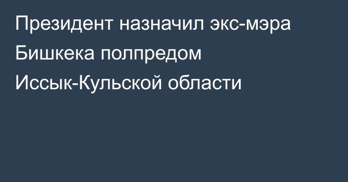 Президент назначил экс-мэра Бишкека полпредом Иссык-Кульской области