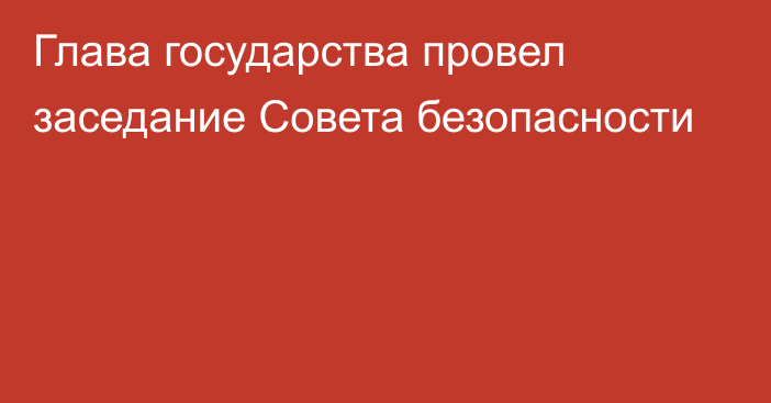 Глава государства провел заседание  Совета безопасности