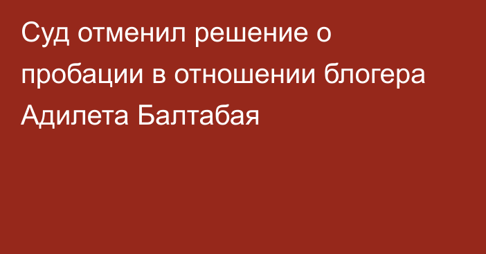 Суд отменил решение о пробации в отношении блогера Адилета Балтабая