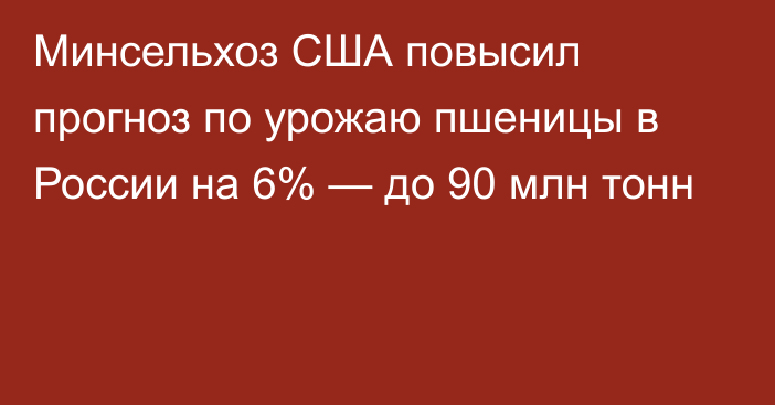 Минсельхоз США повысил прогноз по урожаю пшеницы в России на 6% — до 90 млн тонн