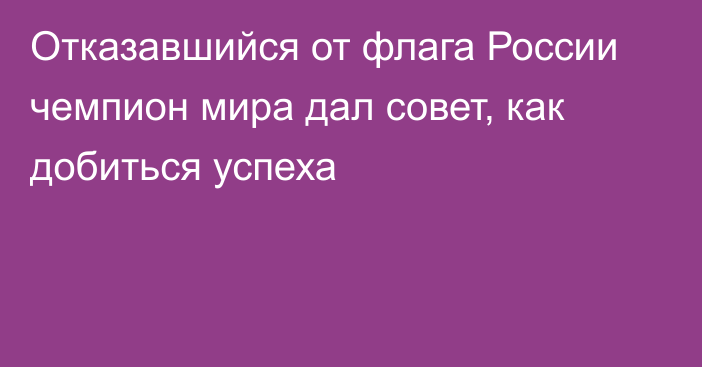 Отказавшийся от флага России чемпион мира дал совет, как добиться успеха