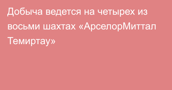 Добыча ведется на четырех из восьми шахтах «АрселорМиттал Темиртау»