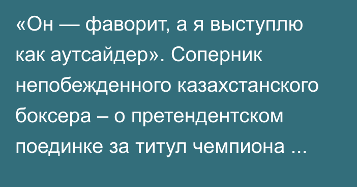 «Он — фаворит, а я выступлю как аутсайдер». Соперник непобежденного казахстанского боксера – о претендентском поединке за титул чемпиона мира