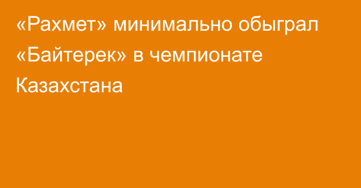 «Рахмет» минимально обыграл «Байтерек» в чемпионате Казахстана