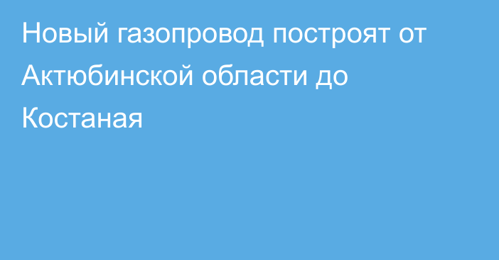 Новый газопровод построят от Актюбинской области до Костаная