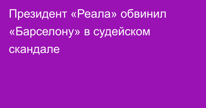 Президент «Реала» обвинил «Барселону» в судейском скандале