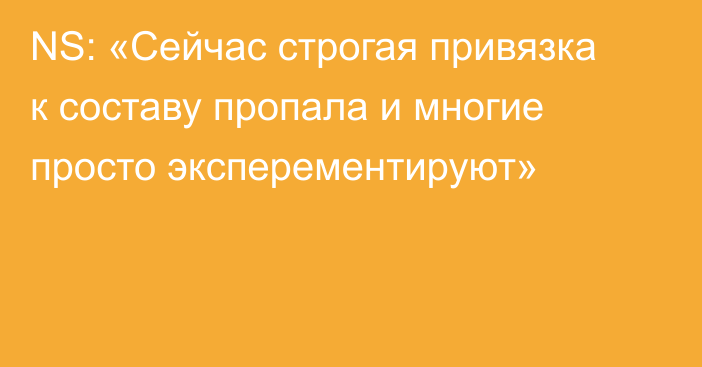 NS: «Сейчас строгая привязка к составу пропала и многие просто эксперементируют»