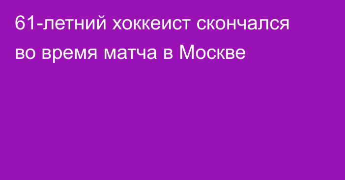 61-летний хоккеист скончался во время матча в Москве