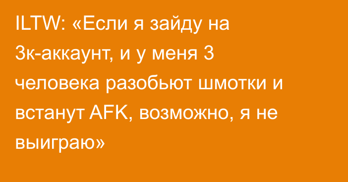 ILTW: «Если я зайду на 3к-аккаунт, и у меня 3 человека разобьют шмотки и встанут AFK, возможно, я не выиграю»