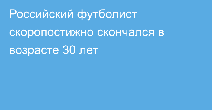 Российский футболист скоропостижно скончался в возрасте 30 лет