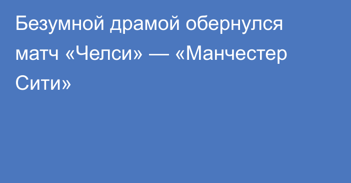 Безумной драмой обернулся матч «Челси» — «Манчестер Сити»