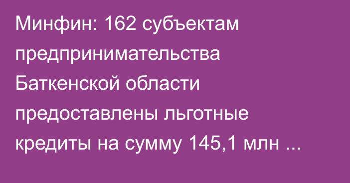 Минфин: 162 субъектам предпринимательства Баткенской области предоставлены льготные кредиты на сумму 145,1 млн сомов