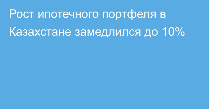 Рост ипотечного портфеля в Казахстане замедлился до 10%