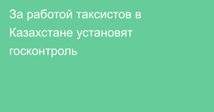 За работой таксистов в Казахстане установят госконтроль