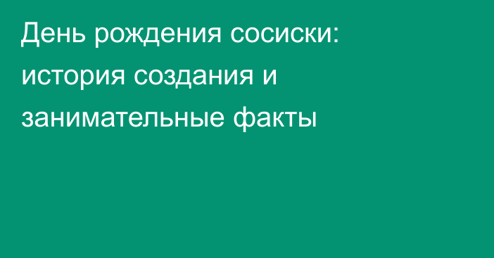 День рождения сосиски: история создания и занимательные факты