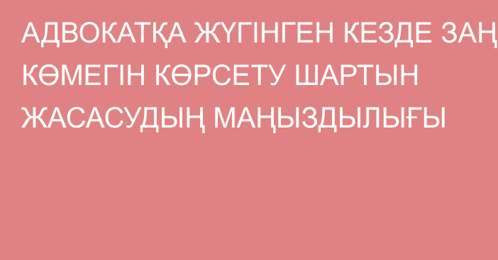 АДВОКАТҚА ЖҮГІНГЕН КЕЗДЕ ЗАҢ КӨМЕГІН КӨРСЕТУ ШАРТЫН ЖАСАСУДЫҢ МАҢЫЗДЫЛЫҒЫ