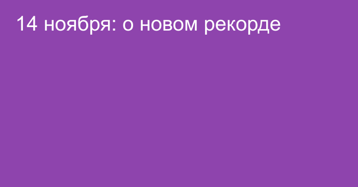 14 ноября: о новом рекорде