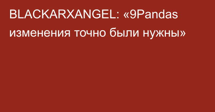 BLACKARXANGEL: «9Pandas изменения точно были нужны»