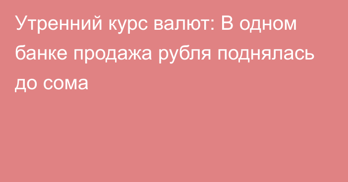 Утренний курс валют: В одном банке продажа рубля поднялась до сома