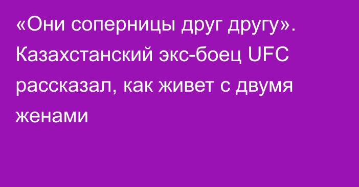 «Они соперницы друг другу». Казахстанский экс-боец UFC рассказал, как живет с двумя женами