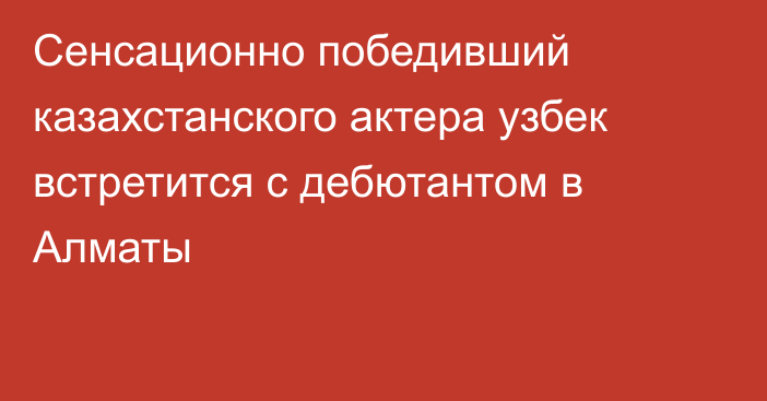 Сенсационно победивший казахстанского актера узбек встретится с дебютантом в Алматы