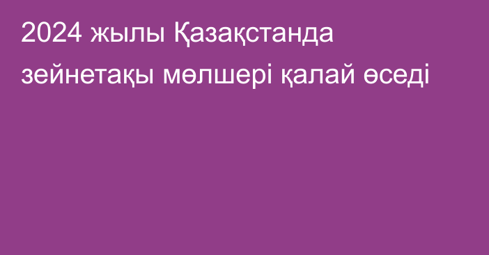 2024 жылы Қазақстанда зейнетақы мөлшері қалай өседі