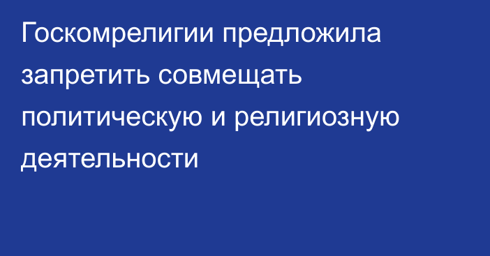 Госкомрелигии предложила запретить совмещать политическую и религиозную деятельности