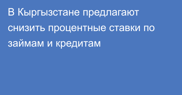 В Кыргызстане предлагают снизить процентные ставки по займам и кредитам